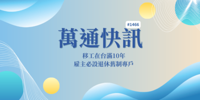 【萬通快訊1466】移工在台滿10年，雇主必設退休舊制專戶