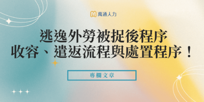 逃逸外勞被捉後程序是什麼？收容、遣返流程與處置程序！
